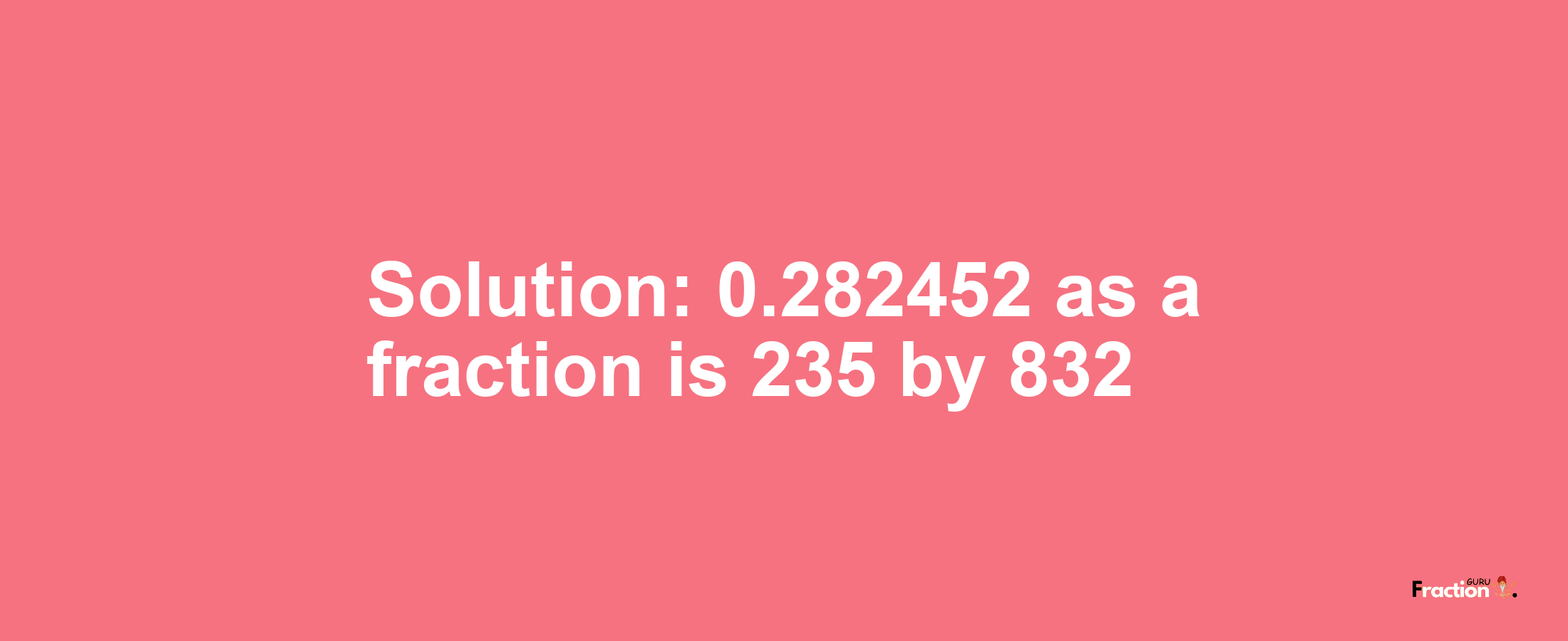 Solution:0.282452 as a fraction is 235/832